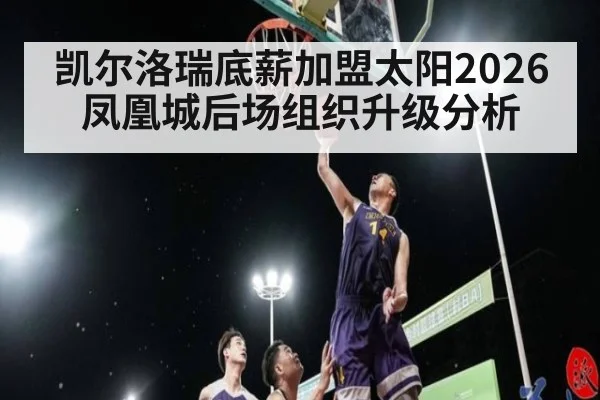 凯尔洛瑞底薪加盟太阳2026凤凰城后场组织升级分析