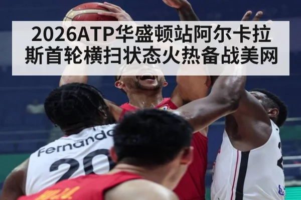 2026ATP华盛顿站阿尔卡拉斯首轮横扫状态火热备战美网