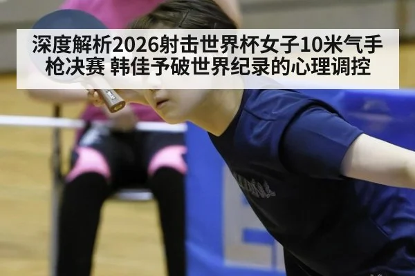 深度解析2026射击世界杯女子10米气手枪决赛 韩佳予破世界纪录的心理调控