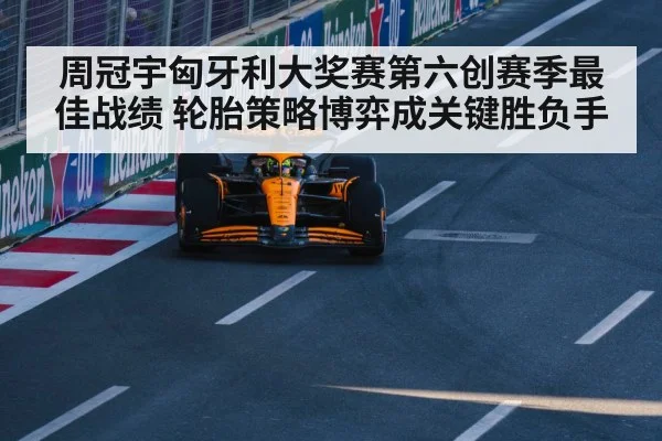 周冠宇匈牙利大奖赛第六创赛季最佳战绩 轮胎策略博弈成关键胜负手