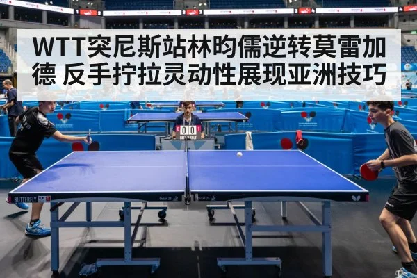 WTT突尼斯站林昀儒逆转莫雷加德 反手拧拉灵动性展现亚洲技巧