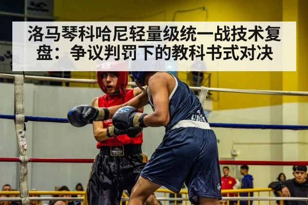 洛马琴科哈尼轻量级统一战技术复盘：争议判罚下的教科书式对决