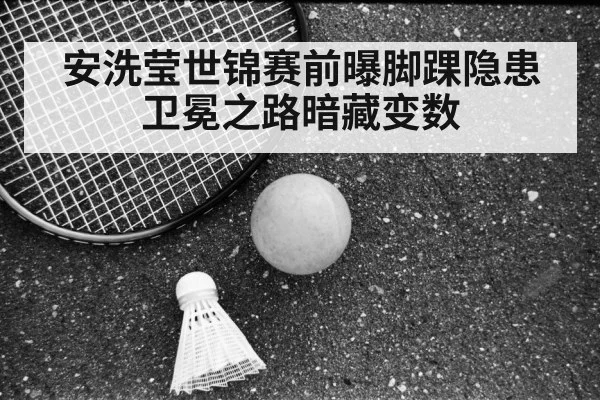 安洗莹世锦赛前曝脚踝隐患 卫冕之路暗藏变数
