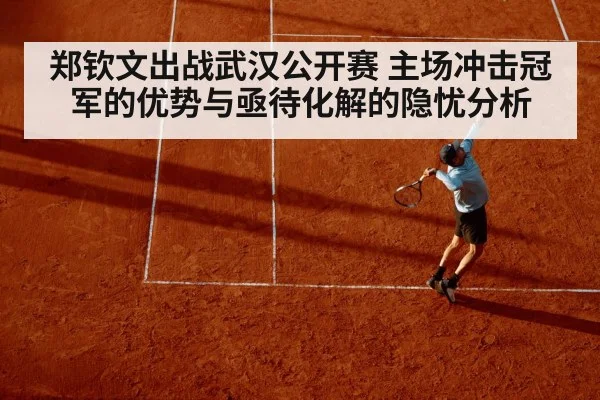 郑钦文出战武汉公开赛 主场冲击冠军的优势与亟待化解的隐忧分析