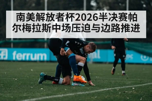 南美解放者杯2026半决赛帕尔梅拉斯中场压迫与边路推进