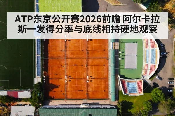 ATP东京公开赛2026前瞻 阿尔卡拉斯一发得分率与底线相持硬地观察