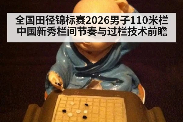 全国田径锦标赛2026男子110米栏中国新秀栏间节奏与过栏技术前瞻