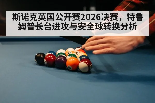 斯诺克英国公开赛2026决赛，特鲁姆普长台进攻与安全球转换分析