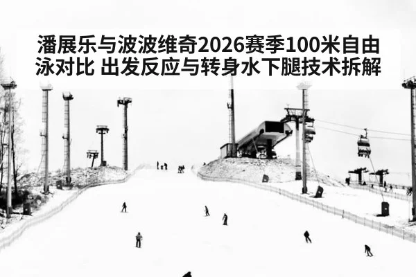 潘展乐与波波维奇2026赛季100米自由泳对比 出发反应与转身水下腿技术拆解