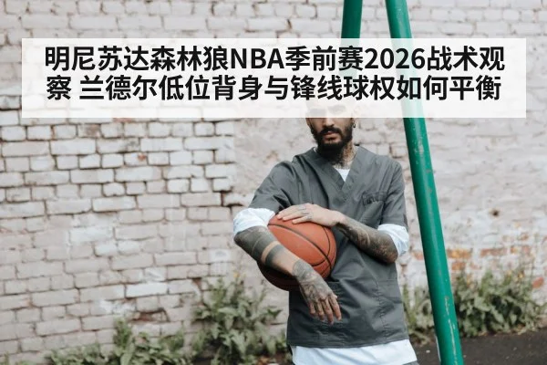 明尼苏达森林狼NBA季前赛2026战术观察 兰德尔低位背身与锋线球权如何平衡