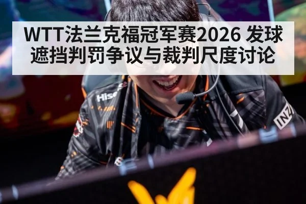 WTT法兰克福冠军赛2026 发球遮挡判罚争议与裁判尺度讨论