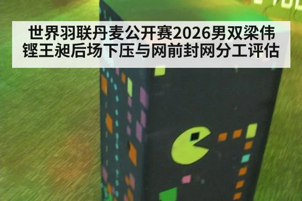 世界羽联丹麦公开赛2026男双梁伟铿王昶后场下压与网前封网分工评估